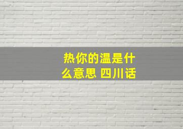 热你的温是什么意思 四川话